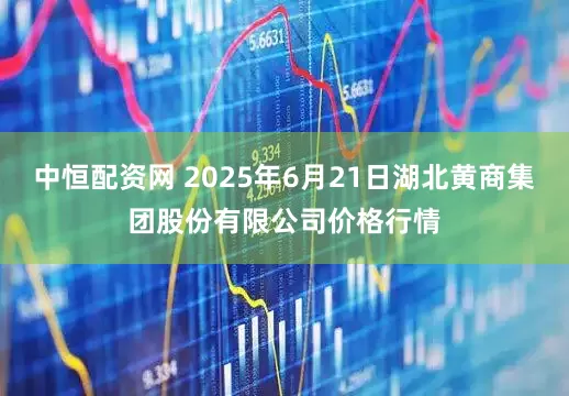 中恒配资网 2025年6月21日湖北黄商集团股份有限公司价格行情