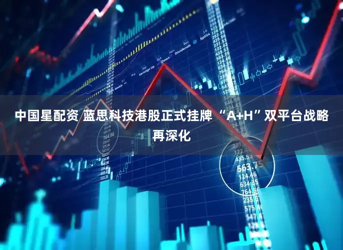中国星配资 蓝思科技港股正式挂牌 “A+H”双平台战略再深化