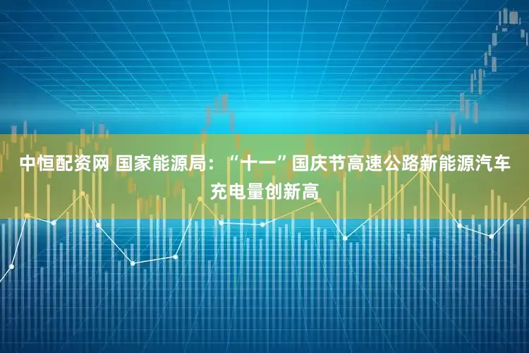 中恒配资网 国家能源局：“十一”国庆节高速公路新能源汽车充电量创新高