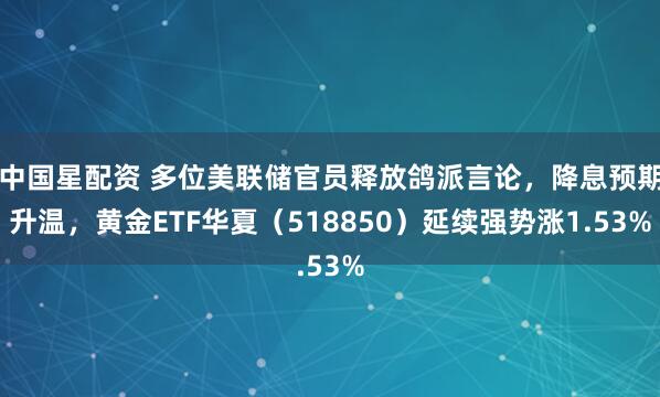 中国星配资 多位美联储官员释放鸽派言论，降息预期升温，黄金ETF华夏（518850）延续强势涨1.53%