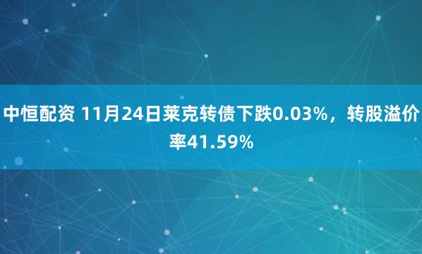 中恒配资 11月24日莱克转债下跌0.03%，转股溢价率41.59%