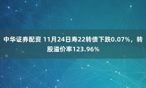 中华证券配资 11月24日寿22转债下跌0.07%，转股溢价率123.96%